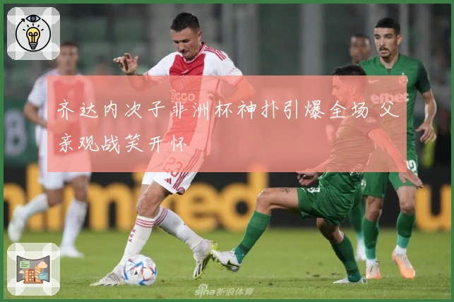 齐达内次子非洲杯神扑引爆全场 父亲观战笑开怀