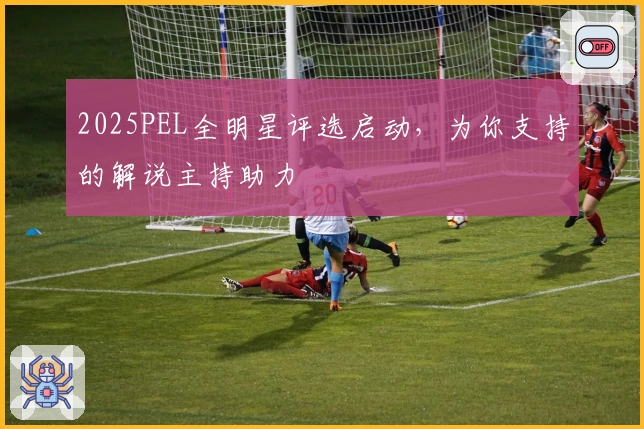 2025PEL全明星评选启动，为你支持的解说主持助力
