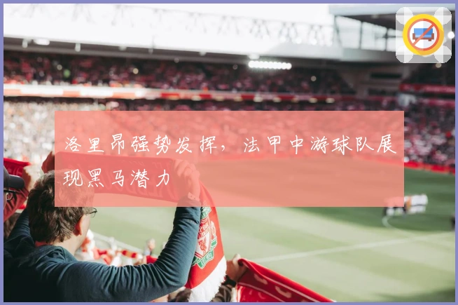 洛里昂强势发挥，法甲中游球队展现黑马潜力