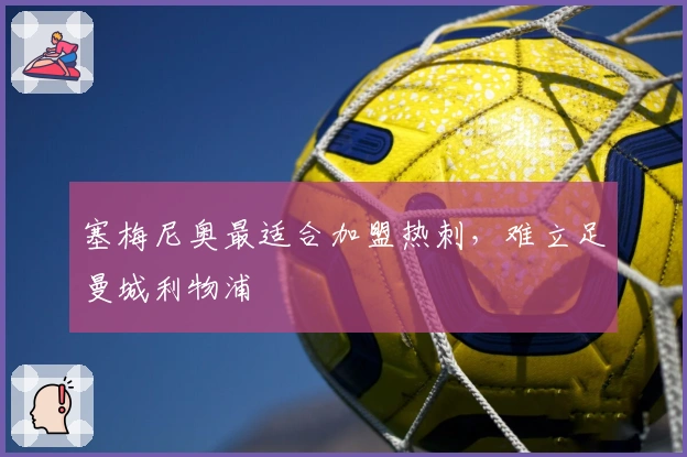 塞梅尼奥最适合加盟热刺，难立足曼城利物浦