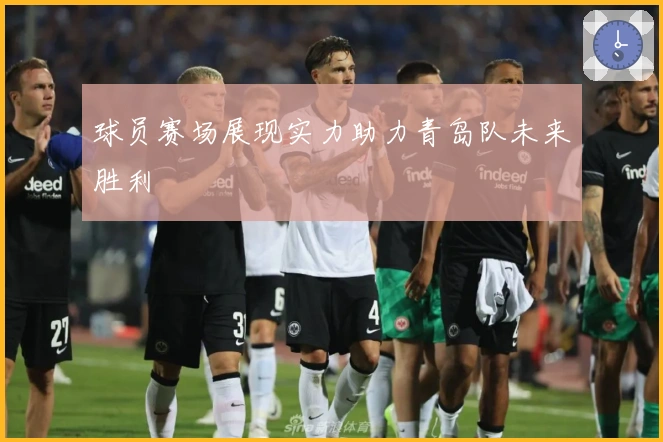 球员赛场展现实力助力青岛队未来胜利