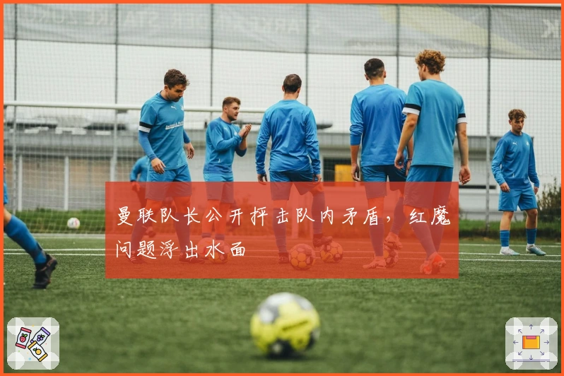 曼联队长公开抨击队内矛盾，红魔问题浮出水面
