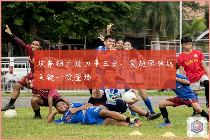 埃弗顿主场力争三分,英超保级战关键一役登场