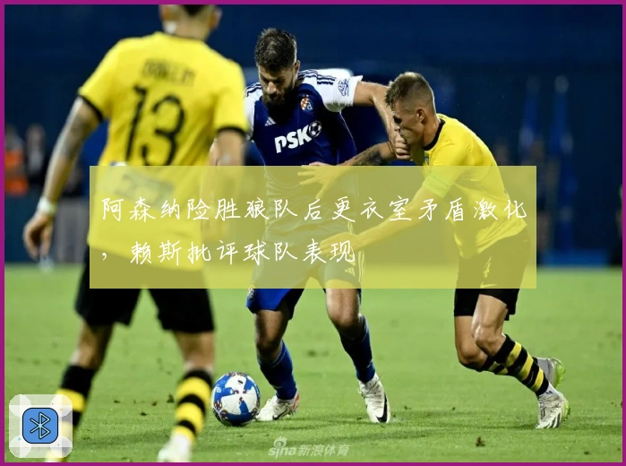 阿森纳险胜狼队后更衣室矛盾激化，赖斯批评球队表现