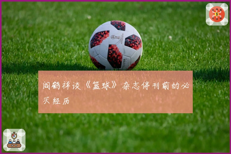 阎鹤祥谈《篮球》杂志停刊前的必买经历