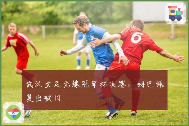 武汉女足无缘冠军杯决赛，姆巴佩复出破门