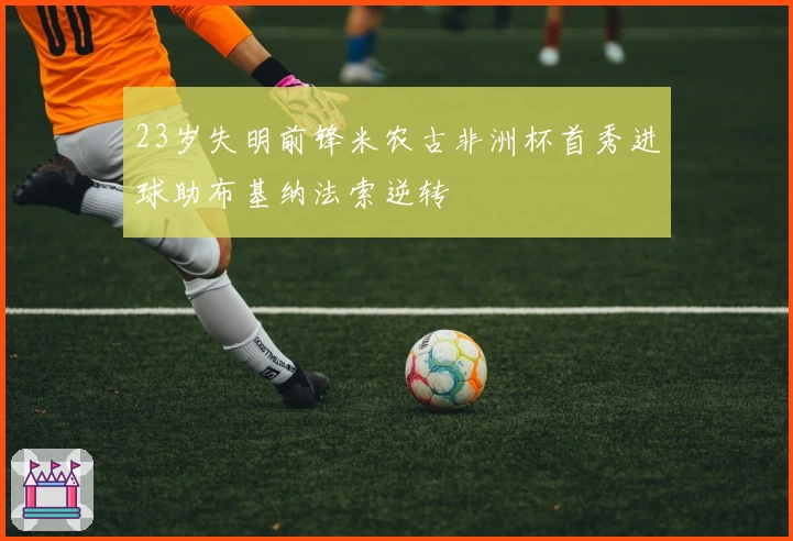 23岁失明前锋米农古非洲杯首秀进球助布基纳法索逆转