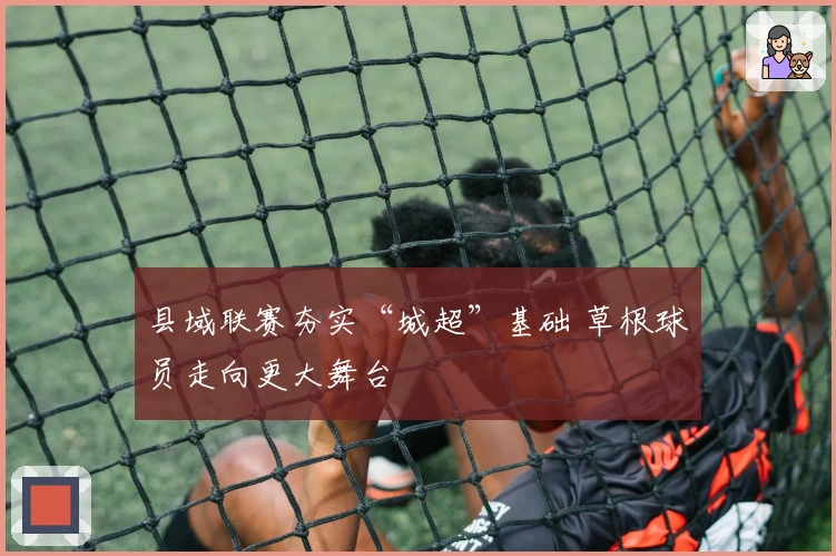 县域联赛夯实“城超”基础 草根球员走向更大舞台