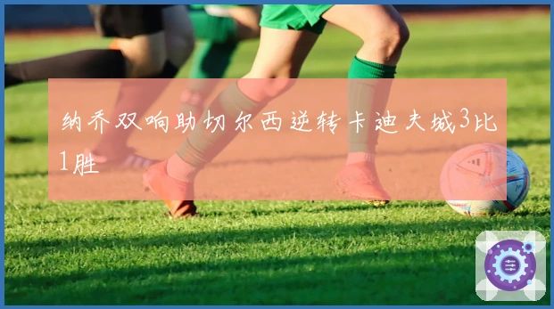 纳乔双响助切尔西逆转卡迪夫城3比1胜