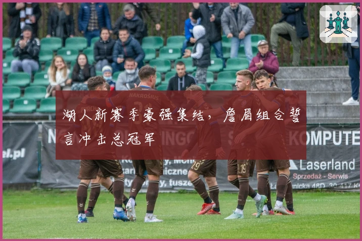 湖人新赛季豪强集结,詹眉组合誓言冲击总冠军