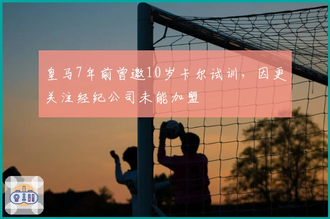 皇马7年前曾邀10岁卡尔试训，因更关注经纪公司未能加盟