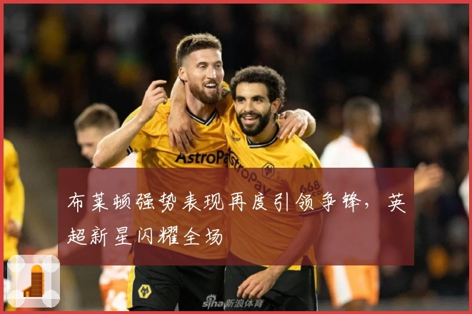 布莱顿强势表现再度引领争锋，英超新星闪耀全场