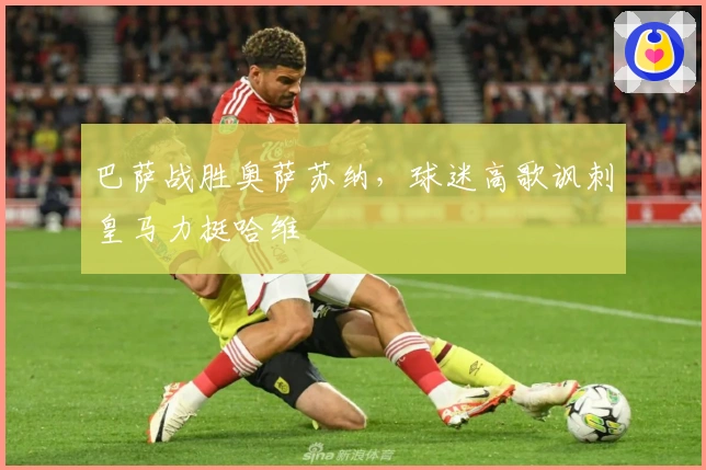 巴萨战胜奥萨苏纳，球迷高歌讽刺皇马力挺哈维