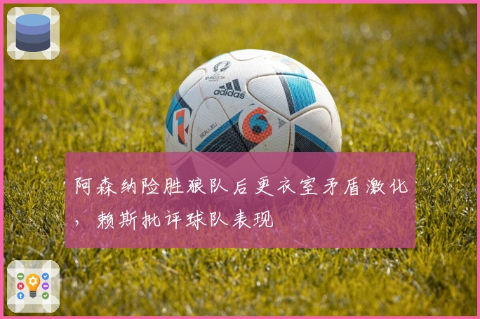 阿森纳险胜狼队后更衣室矛盾激化，赖斯批评球队表现