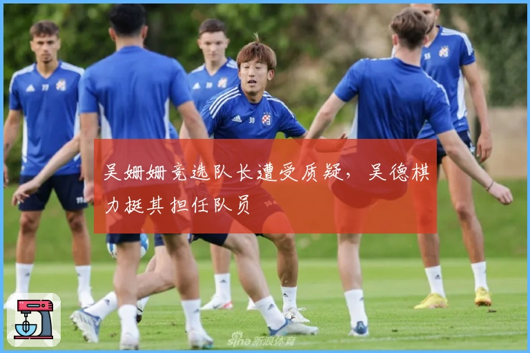 吴姗姗竞选队长遭受质疑，吴德棋力挺其担任队员